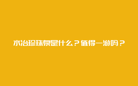 水冶珍珠泉是什么？值得一游吗？