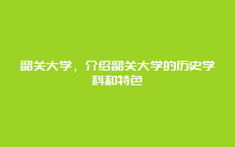 韶关大学，介绍韶关大学的历史学科和特色