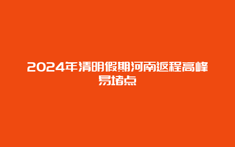 2024年清明假期河南返程高峰易堵点