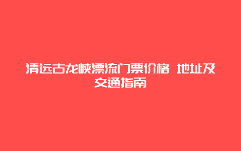 清远古龙峡漂流门票价格 地址及交通指南