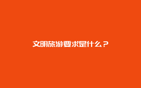 文明旅游要求是什么？