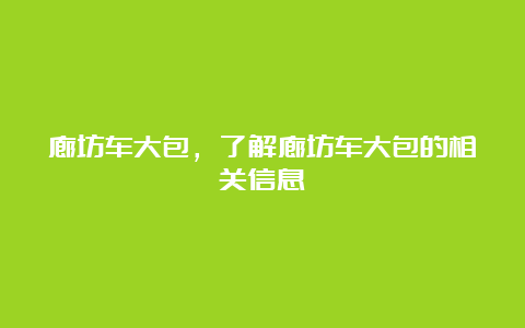 廊坊车大包，了解廊坊车大包的相关信息