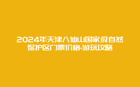 2024年天津八仙山国家级自然保护区门票价格-游玩攻略