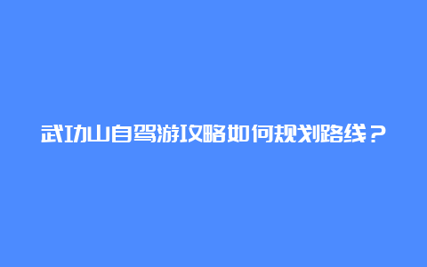 武功山自驾游攻略如何规划路线？