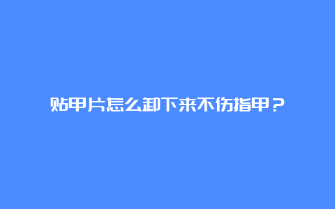 贴甲片怎么卸下来不伤指甲？