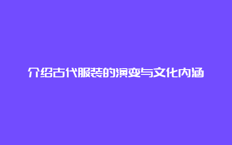 介绍古代服装的演变与文化内涵