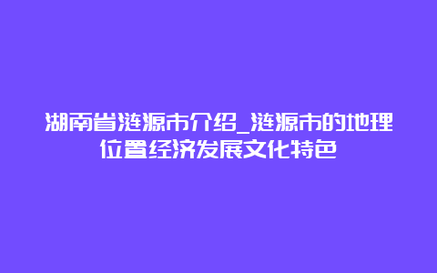 湖南省涟源市介绍_涟源市的地理位置经济发展文化特色