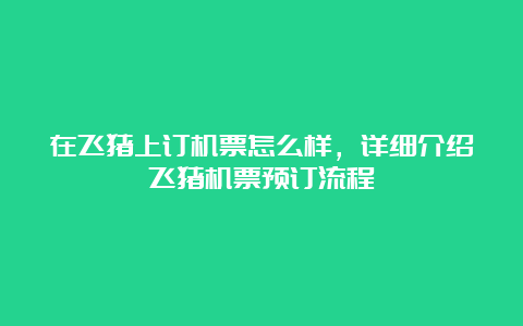 在飞猪上订机票怎么样，详细介绍飞猪机票预订流程