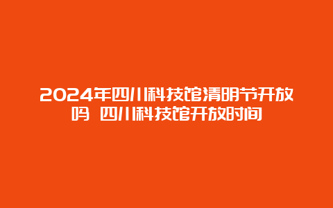 2024年四川科技馆清明节开放吗 四川科技馆开放时间