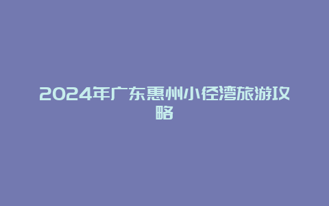 2024年广东惠州小径湾旅游攻略