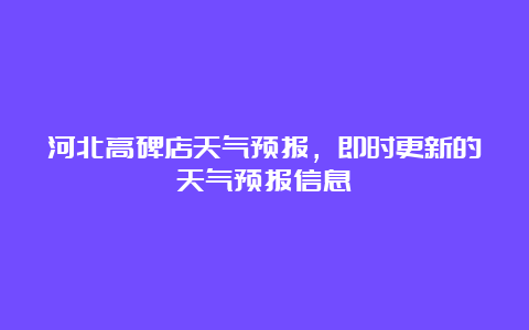 河北高碑店天气预报，即时更新的天气预报信息