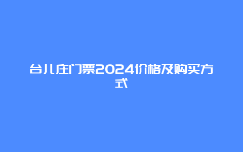 台儿庄门票2024价格及购买方式