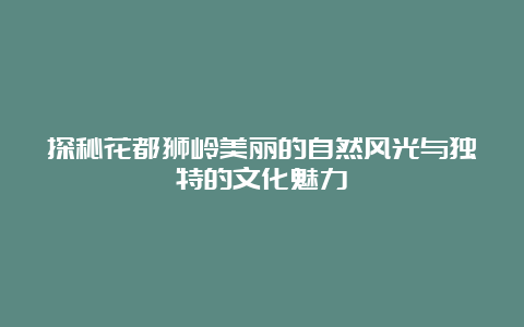 探秘花都狮岭美丽的自然风光与独特的文化魅力