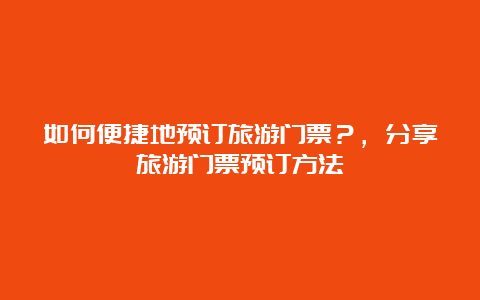 如何便捷地预订旅游门票？，分享旅游门票预订方法