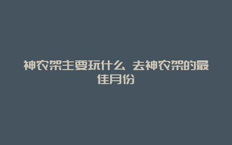 神农架主要玩什么 去神农架的最佳月份