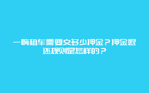 一嗨租车需要交多少押金？押金退还规则是怎样的？