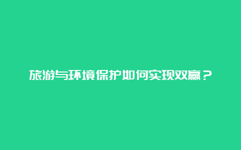 旅游与环境保护如何实现双赢？