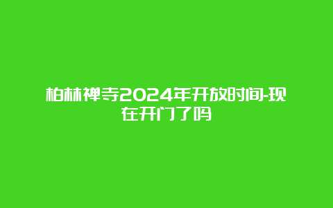 柏林禅寺2024年开放时间-现在开门了吗