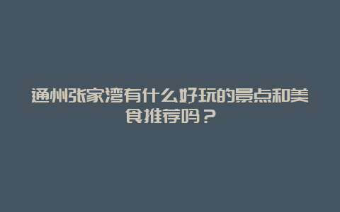 通州张家湾有什么好玩的景点和美食推荐吗？