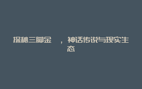 探秘三脚金蟾，神话传说与现实生态