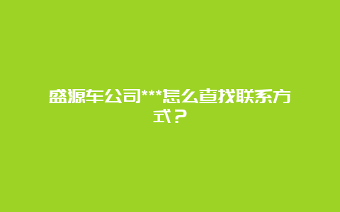 盛源车公司***怎么查找联系方式？