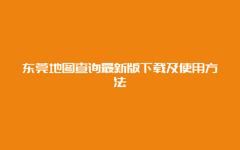 东莞地图查询最新版下载及使用方法