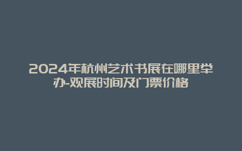 2024年杭州艺术书展在哪里举办-观展时间及门票价格