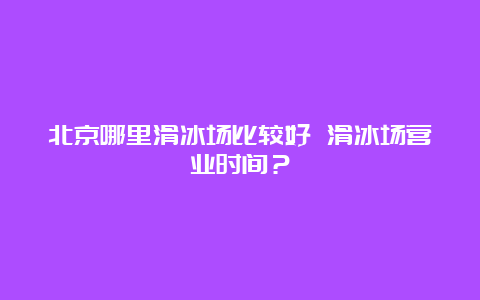 北京哪里滑冰场比较好 滑冰场营业时间？