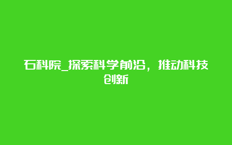 石科院_探索科学前沿，推动科技创新