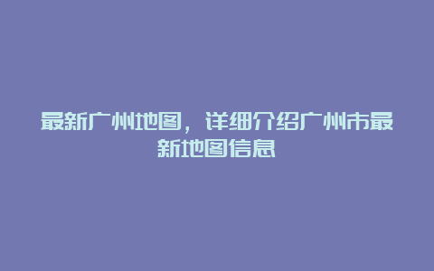 最新广州地图，详细介绍广州市最新地图信息