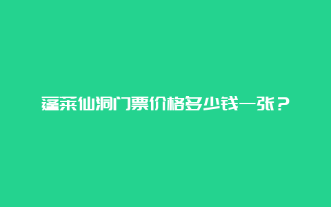 蓬莱仙洞门票价格多少钱一张？