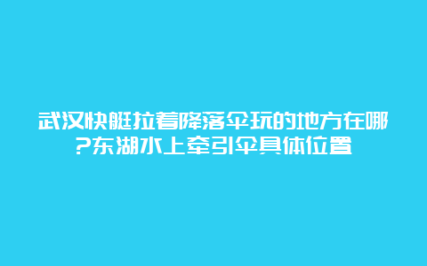 武汉快艇拉着降落伞玩的地方在哪?东湖水上牵引伞具体位置