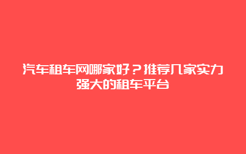 汽车租车网哪家好？推荐几家实力强大的租车平台