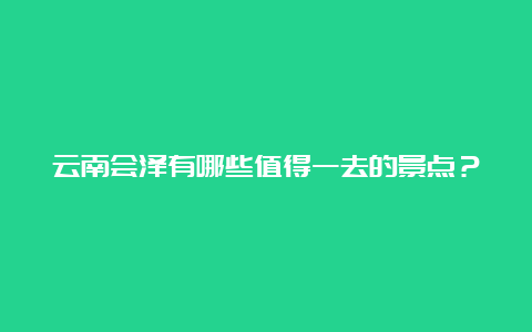 云南会泽有哪些值得一去的景点？