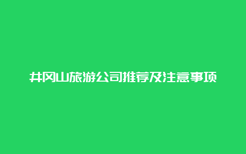 井冈山旅游公司推荐及注意事项