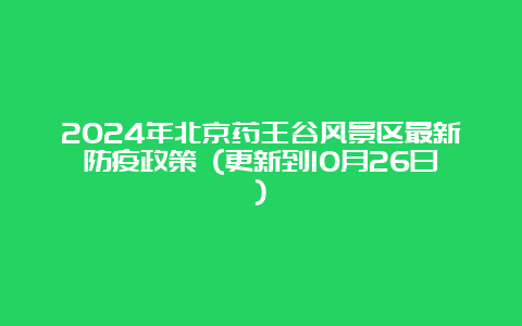 2024年北京药王谷风景区最新防疫政策 (更新到10月26日)