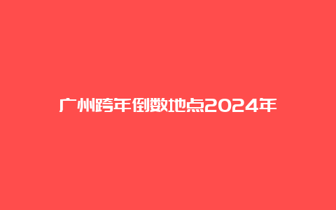 广州跨年倒数地点2024年