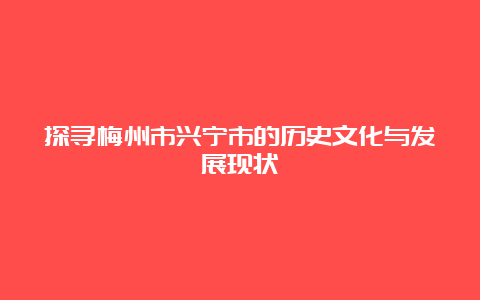 探寻梅州市兴宁市的历史文化与发展现状