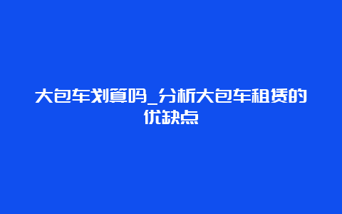 大包车划算吗_分析大包车租赁的优缺点