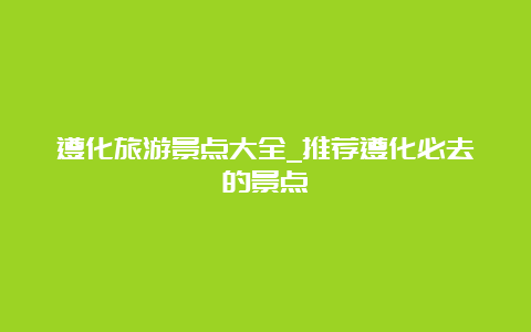 遵化旅游景点大全_推荐遵化必去的景点