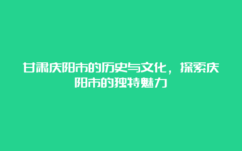 甘肃庆阳市的历史与文化，探索庆阳市的独特魅力