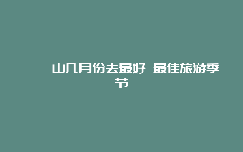 嵖岈山几月份去最好 最佳旅游季节