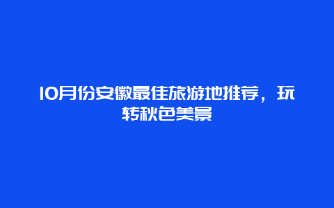 10月份安徽最佳旅游地推荐，玩转秋色美景