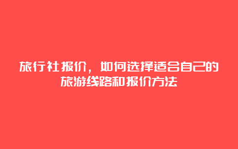 旅行社报价，如何选择适合自己的旅游线路和报价方法