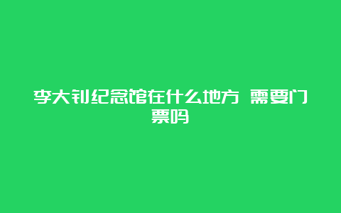 李大钊纪念馆在什么地方 需要门票吗