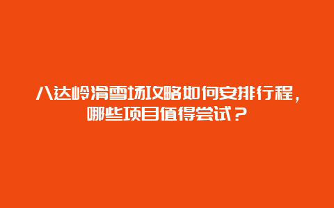 八达岭滑雪场攻略如何安排行程，哪些项目值得尝试？