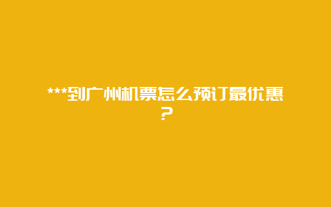 ***到广州机票怎么预订最优惠？