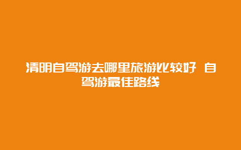 清明自驾游去哪里旅游比较好 自驾游最佳路线