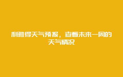 利雅得天气预报，查看未来一周的天气情况