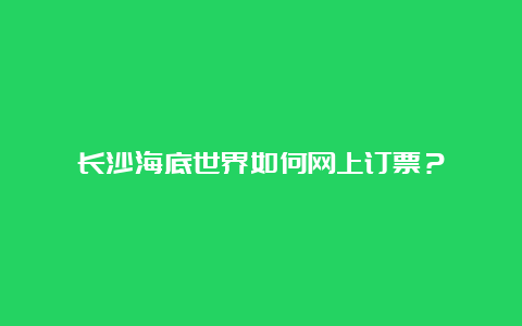 长沙海底世界如何网上订票？